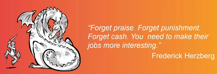 Zitat Frederick Herzberg: Forget praise. Forget punishment. Forget cash. You need to make their jobs more interesting.